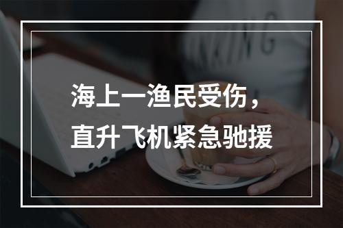 海上一渔民受伤，直升飞机紧急驰援