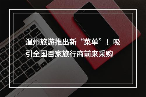 温州旅游推出新“菜单”！吸引全国百家旅行商前来采购