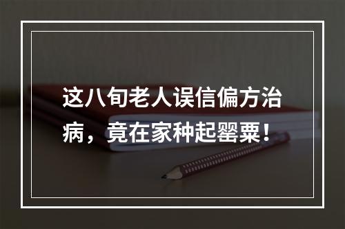 这八旬老人误信偏方治病，竟在家种起罂粟！