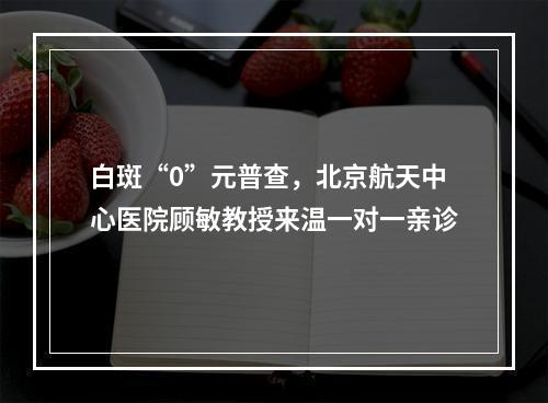 白斑“0”元普查，北京航天中心医院顾敏教授来温一对一亲诊