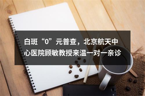 白斑“0”元普查，北京航天中心医院顾敏教授来温一对一亲诊