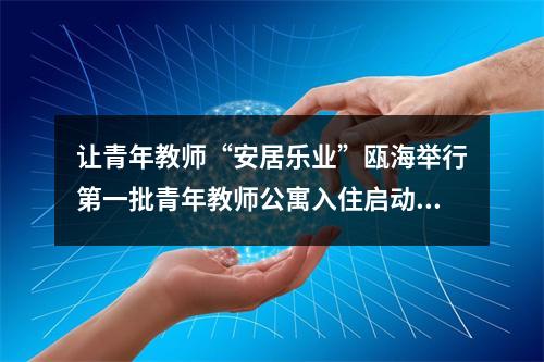让青年教师“安居乐业”瓯海举行第一批青年教师公寓入住启动仪式