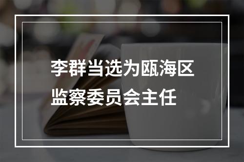 李群当选为瓯海区监察委员会主任