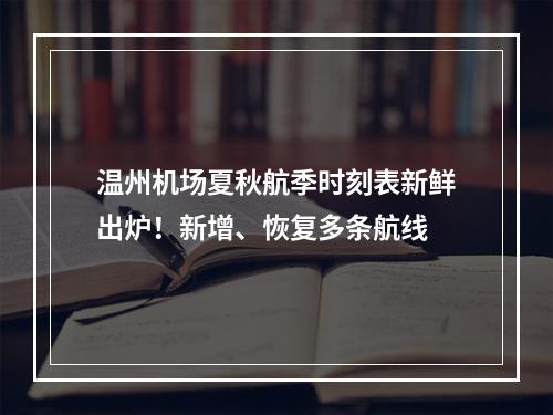 温州机场夏秋航季时刻表新鲜出炉！新增、恢复多条航线