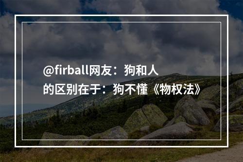 @firball网友：狗和人的区别在于：狗不懂《物权法》