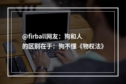 @firball网友：狗和人的区别在于：狗不懂《物权法》
