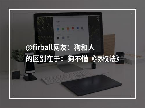 @firball网友：狗和人的区别在于：狗不懂《物权法》