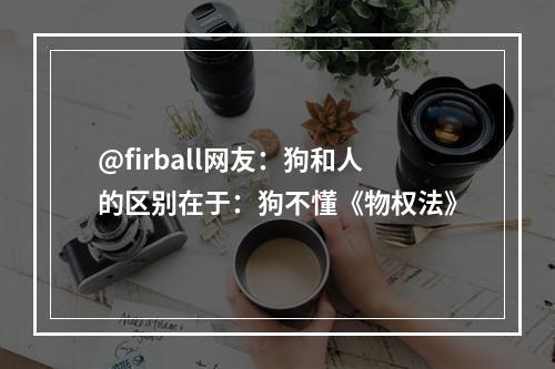 @firball网友：狗和人的区别在于：狗不懂《物权法》