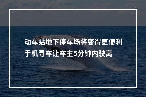 动车站地下停车场将变得更便利手机寻车让车主5分钟内驶离