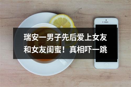 瑞安一男子先后爱上女友和女友闺蜜！真相吓一跳