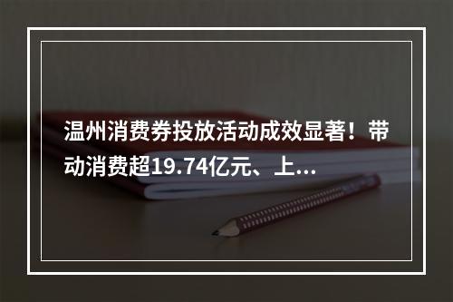 温州消费券投放活动成效显著！带动消费超19.74亿元、上线5分钟就被秒光……