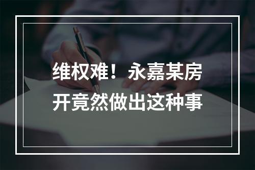 维权难！永嘉某房开竟然做出这种事