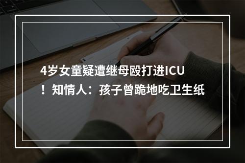 4岁女童疑遭继母殴打进ICU！知情人：孩子曾跪地吃卫生纸