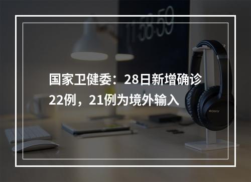 国家卫健委：28日新增确诊22例，21例为境外输入