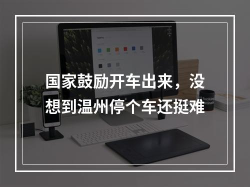 国家鼓励开车出来，没想到温州停个车还挺难