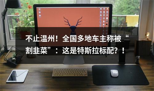 不止温州！全国多地车主称被“割韭菜”：这是特斯拉标配？！