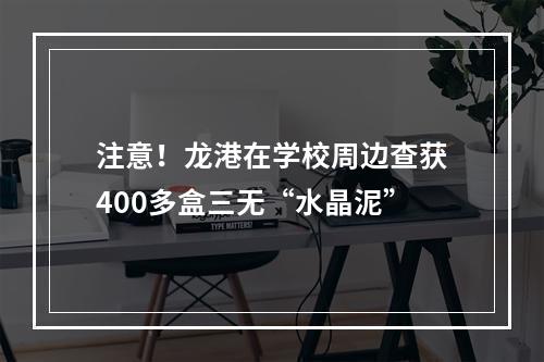 注意！龙港在学校周边查获400多盒三无“水晶泥”