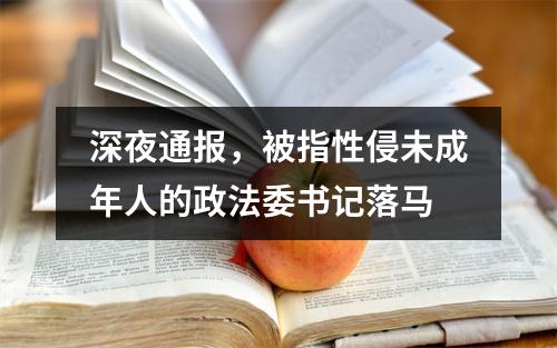 深夜通报，被指性侵未成年人的政法委书记落马
