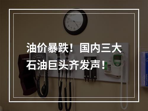 油价暴跌！国内三大石油巨头齐发声！