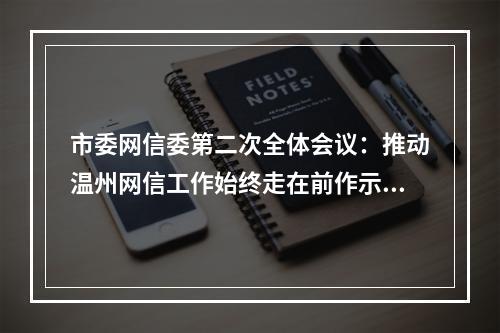 市委网信委第二次全体会议：推动温州网信工作始终走在前作示范