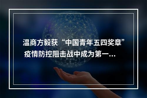 温商方毅获“中国青年五四奖章” 疫情防控阻击战中成为第一批冲上去的“数据战士”