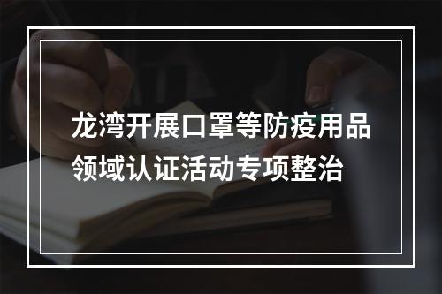 龙湾开展口罩等防疫用品领域认证活动专项整治