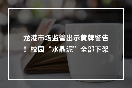 龙港市场监管出示黄牌警告！校园“水晶泥”全部下架