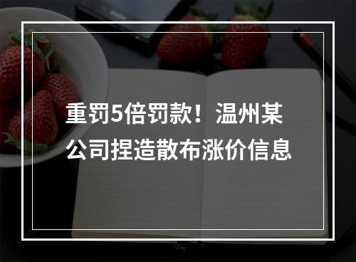重罚5倍罚款！温州某公司捏造散布涨价信息