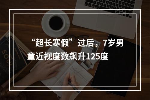 “超长寒假”过后，7岁男童近视度数飙升125度