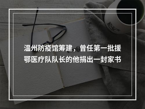 温州防疫馆筹建，曾任第一批援鄂医疗队队长的他捐出一封家书