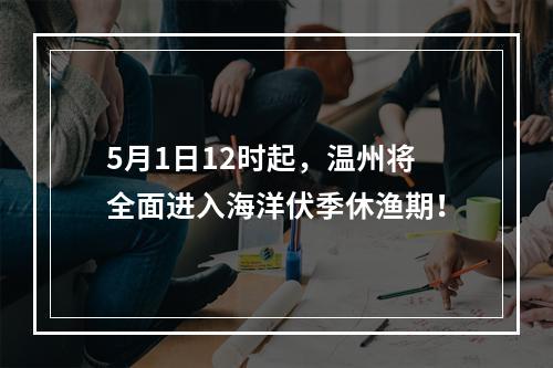 5月1日12时起，温州将全面进入海洋伏季休渔期！