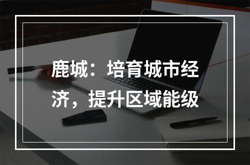 鹿城：培育城市经济，提升区域能级
