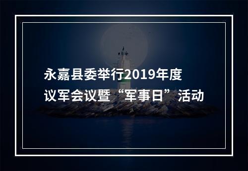 永嘉县委举行2019年度议军会议暨“军事日”活动