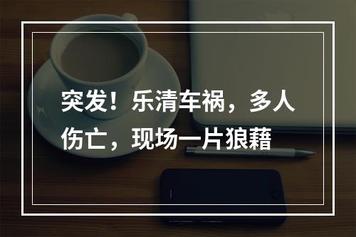 突发！乐清车祸，多人伤亡，现场一片狼藉