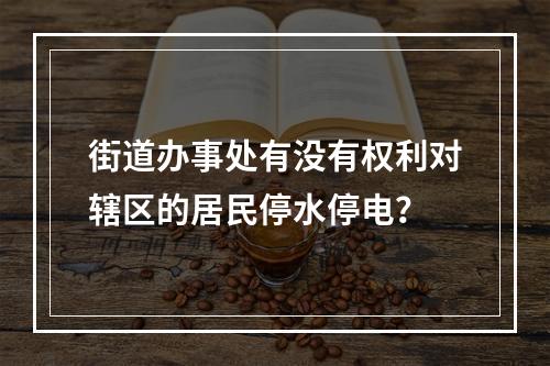 街道办事处有没有权利对辖区的居民停水停电？