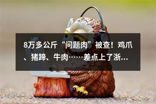 8万多公斤“问题肉”被查！鸡爪、猪蹄、牛肉……差点上了浙江人的餐桌！