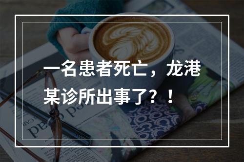 一名患者死亡，龙港某诊所出事了？！