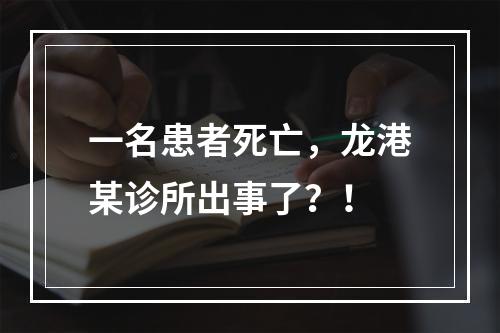 一名患者死亡，龙港某诊所出事了？！
