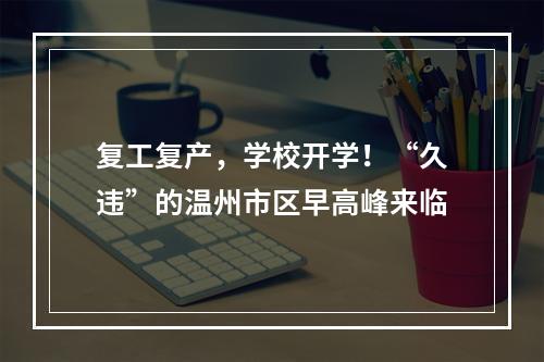 复工复产，学校开学！“久违”的温州市区早高峰来临
