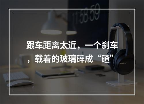 跟车距离太近，一个刹车，载着的玻璃碎成“碴”