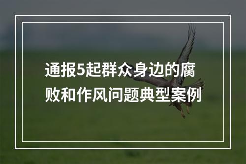 通报5起群众身边的腐败和作风问题典型案例