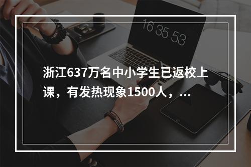 浙江637万名中小学生已返校上课，有发热现象1500人，未出现疫情相关病例