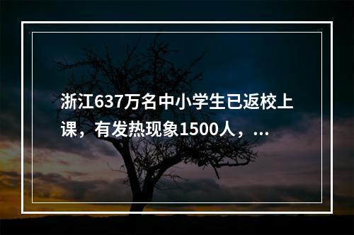 浙江637万名中小学生已返校上课，有发热现象1500人，未出现疫情相关病例