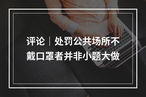 评论｜处罚公共场所不戴口罩者并非小题大做