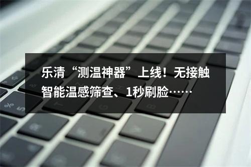 乐清“测温神器”上线！无接触智能温感筛查、1秒刷脸……