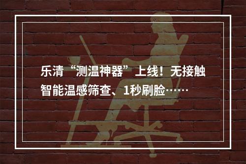 乐清“测温神器”上线！无接触智能温感筛查、1秒刷脸……