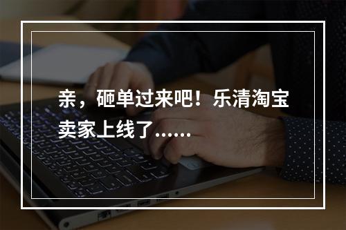 亲，砸单过来吧！乐清淘宝卖家上线了......