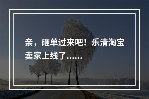 亲，砸单过来吧！乐清淘宝卖家上线了......