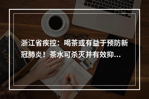 浙江省疾控：喝茶或有益于预防新冠肺炎！茶水可杀灭并有效抑制细胞内病毒复制！