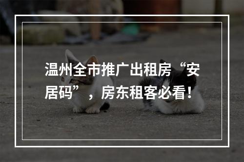 温州全市推广出租房“安居码”，房东租客必看！